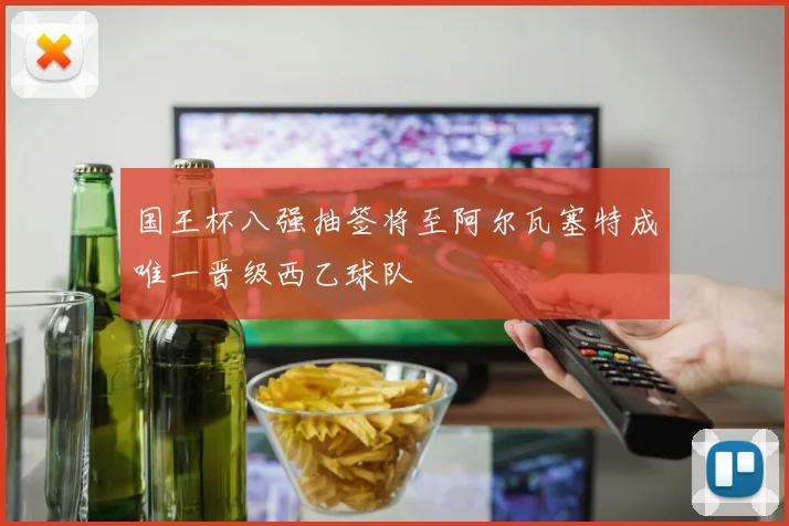 国王杯八强抽签将至阿尔瓦塞特成唯一晋级西乙球队