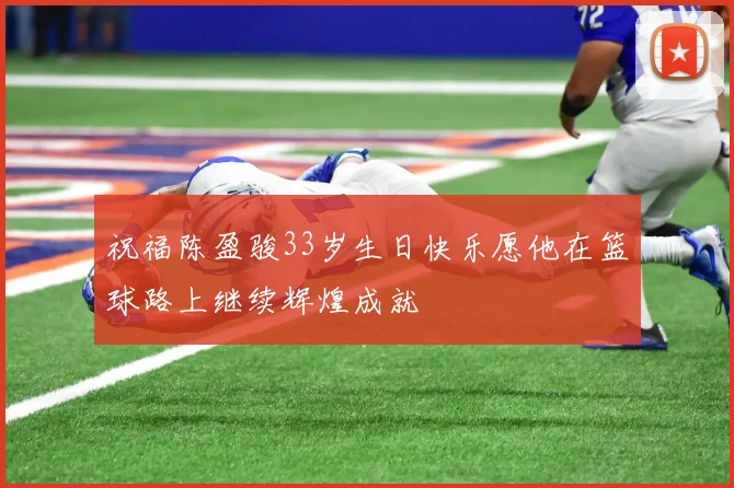 祝福陈盈骏33岁生日快乐愿他在篮球路上继续辉煌成就