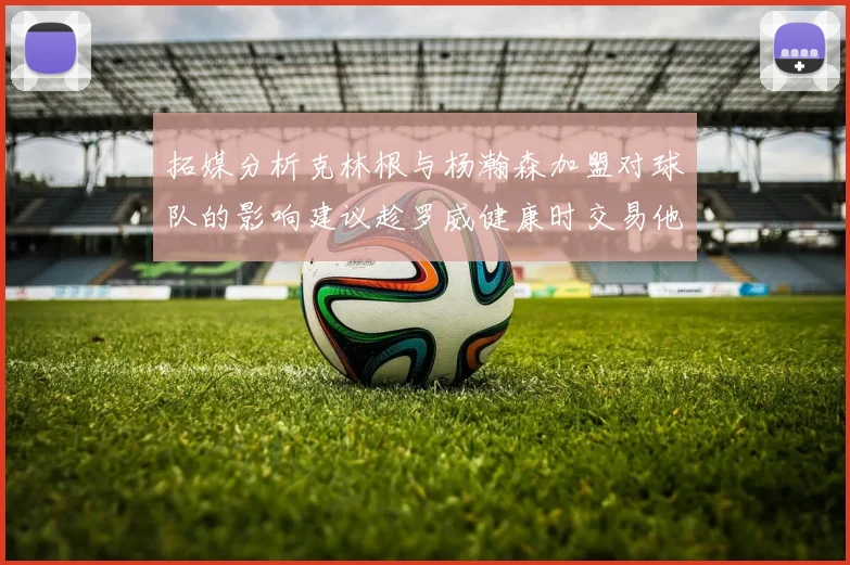 拓媒分析克林根与杨瀚森加盟对球队的影响建议趁罗威健康时交易他