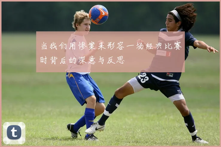 当我们用惨案来形容一场经典比赛时背后的深意与反思