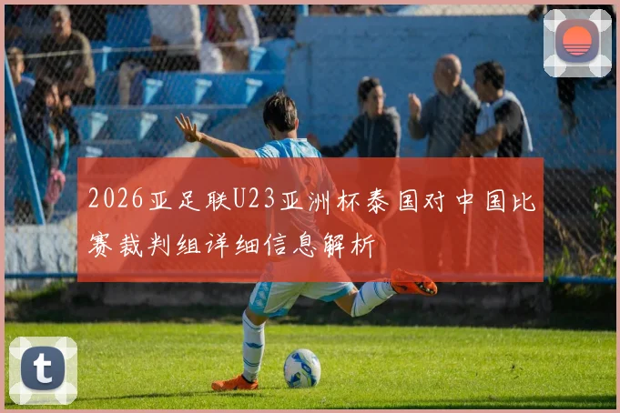 2026亚足联U23亚洲杯泰国对中国比赛裁判组详细信息解析
