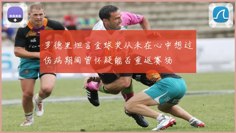 罗德里坦言金球奖从未在心中想过伤病期间曾怀疑能否重返赛场