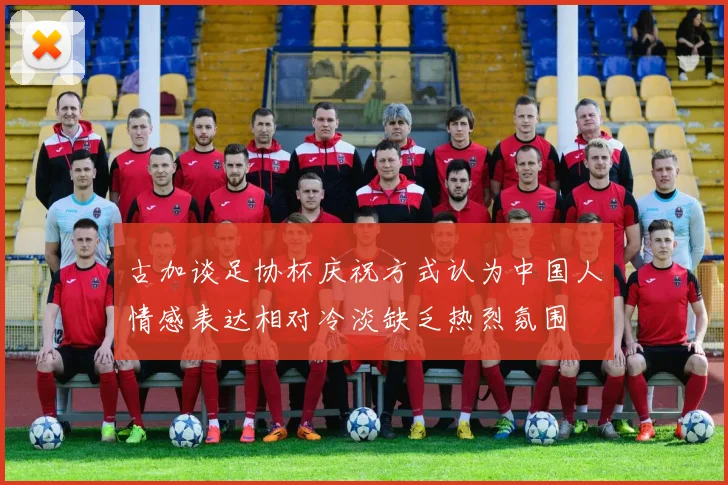 古加谈足协杯庆祝方式认为中国人情感表达相对冷淡缺乏热烈氛围