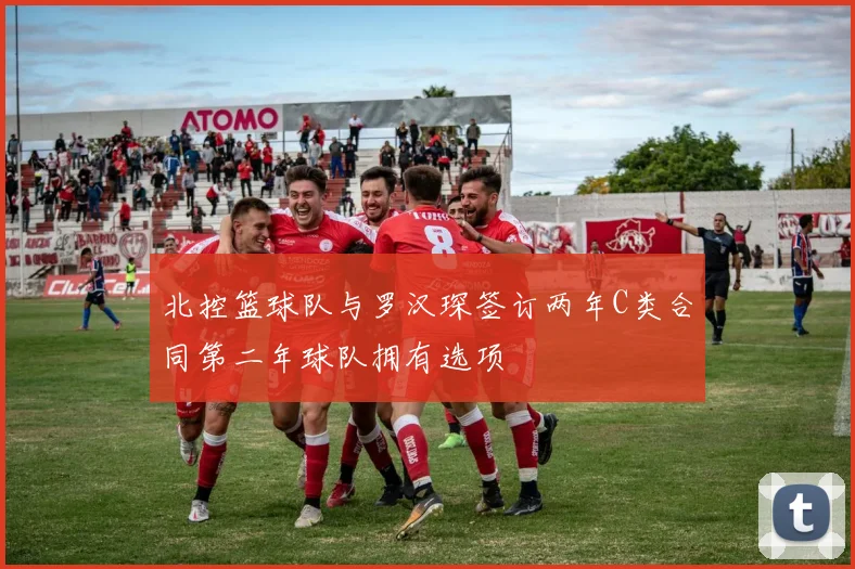 北控篮球队与罗汉琛签订两年C类合同第二年球队拥有选项