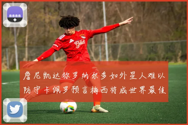 詹尼凯达称罗纳尔多如外星人难以防守卡佩罗预言梅西将成世界最佳