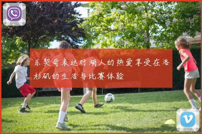 东契奇表达对湖人的热爱享受在洛杉矶的生活与比赛体验