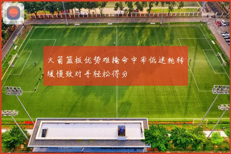 火箭篮板优势难掩命中率低迷轮转缓慢致对手轻松得分