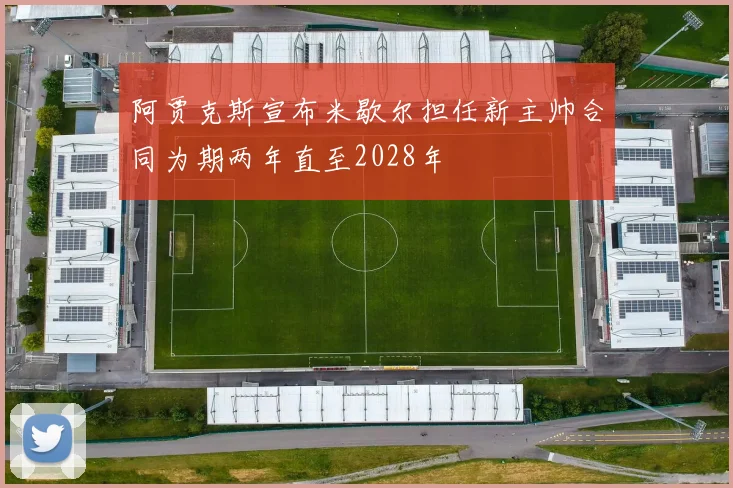 阿贾克斯宣布米歇尔担任新主帅合同为期两年直至2028年