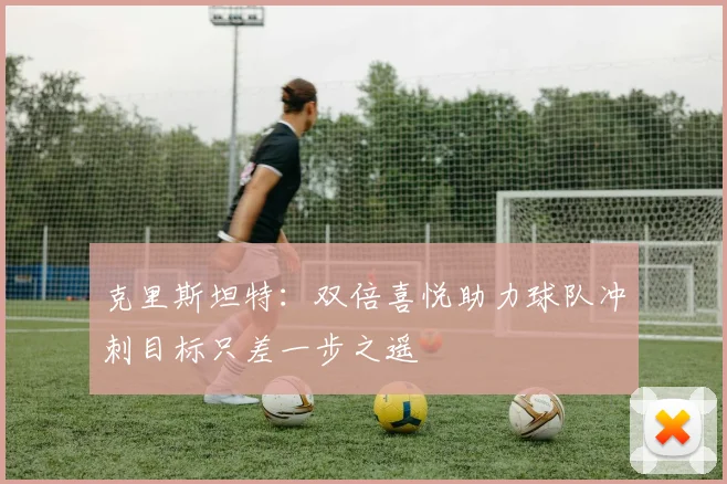 克里斯坦特：双倍喜悦助力球队冲刺目标只差一步之遥