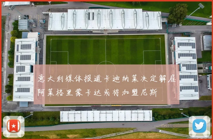 意大利媒体报道卡迪纳莱决定解雇阿莱格里蒙卡达或将加盟尼斯
