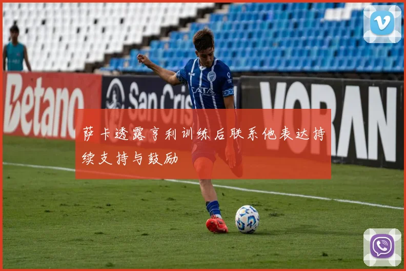 萨卡透露亨利训练后联系他表达持续支持与鼓励