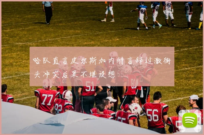 哈队直言皮尔斯加内特言辞过激街头冲突后果不堪设想