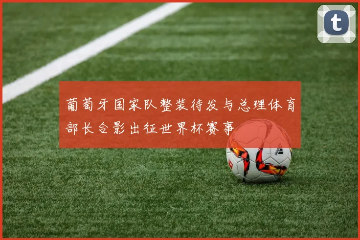葡萄牙国家队整装待发与总理体育部长合影出征世界杯赛事
