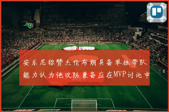 安东尼称赞杰伦布朗具备单独带队能力认为他攻防兼备应在MVP讨论中占有一席之地