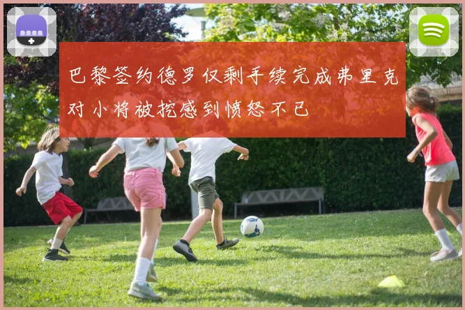 巴黎签约德罗仅剩手续完成弗里克对小将被挖感到愤怒不已