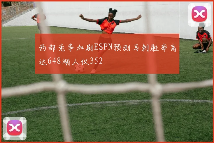 西部竞争加剧ESPN预测马刺胜率高达648湖人仅352