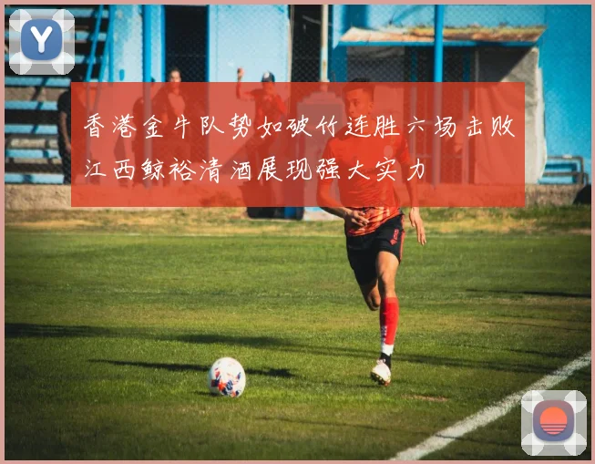 香港金牛队势如破竹连胜六场击败江西鲸裕清酒展现强大实力