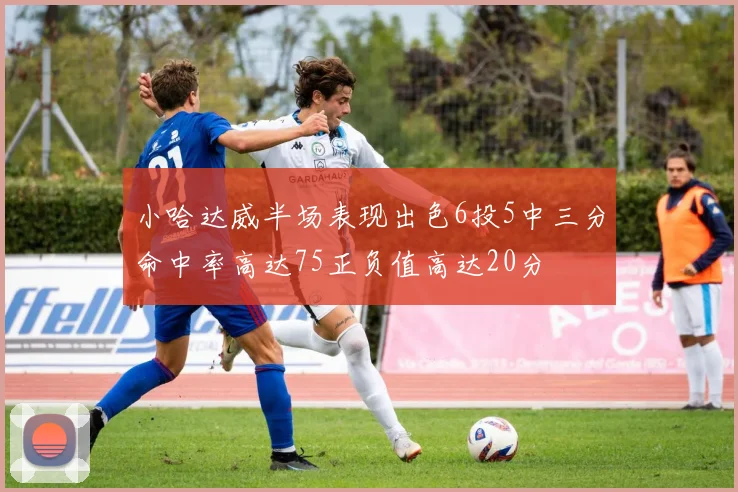 小哈达威半场表现出色6投5中三分命中率高达75正负值高达20分
